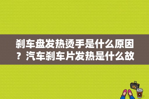 刹车盘发热烫手是什么原因？汽车刹车片发热是什么故障-图1
