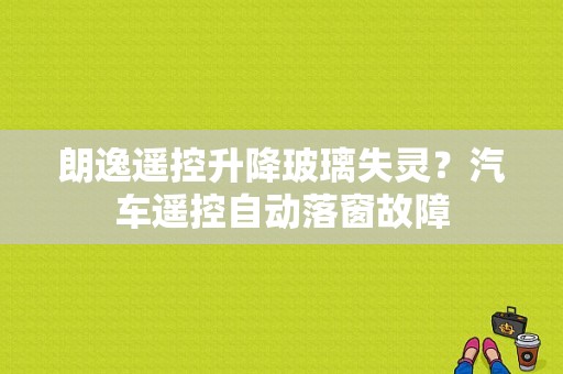 朗逸遥控升降玻璃失灵？汽车遥控自动落窗故障-图1