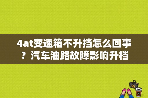 4at变速箱不升挡怎么回事？汽车油路故障影响升档-图1