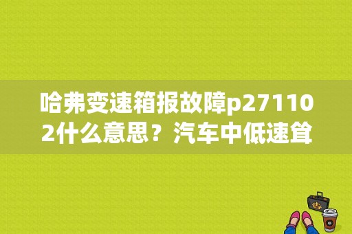 哈弗变速箱报故障p271102什么意思？汽车中低速耸车没有故障码-图1