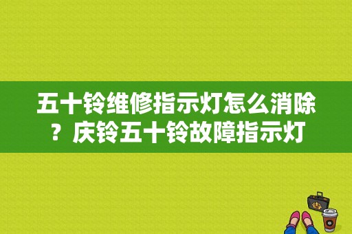 五十铃维修指示灯怎么消除？庆铃五十铃故障指示灯-图1