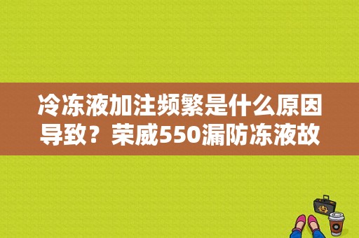 冷冻液加注频繁是什么原因导致？荣威550漏防冻液故障-图1