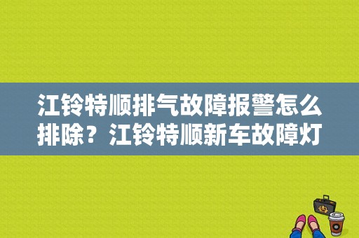 江铃特顺排气故障报警怎么排除？江铃特顺新车故障灯亮-图1