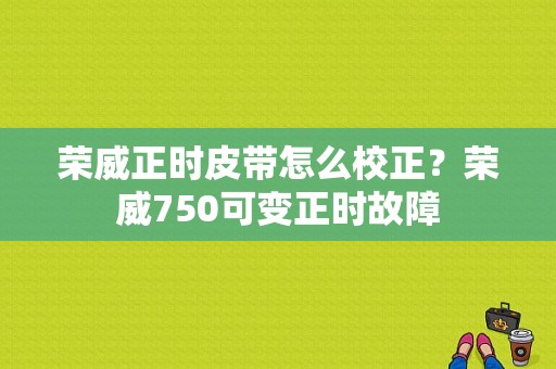 荣威正时皮带怎么校正？荣威750可变正时故障-图1