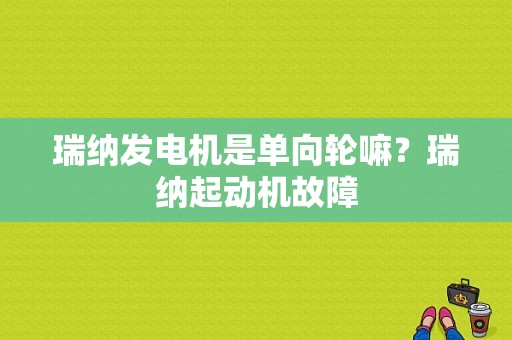 瑞纳发电机是单向轮嘛？瑞纳起动机故障-图1