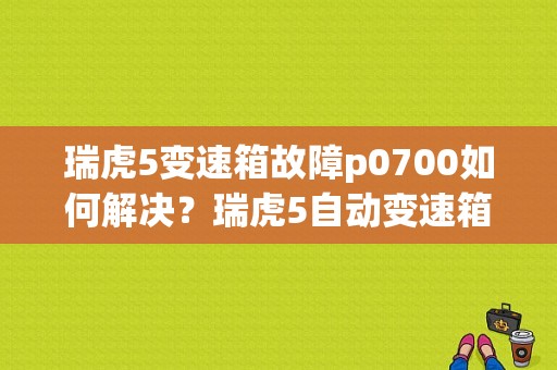 瑞虎5变速箱故障p0700如何解决？瑞虎5自动变速箱故障-图1