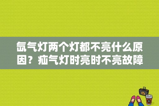 氙气灯两个灯都不亮什么原因？疝气灯时亮时不亮故障解决-图1