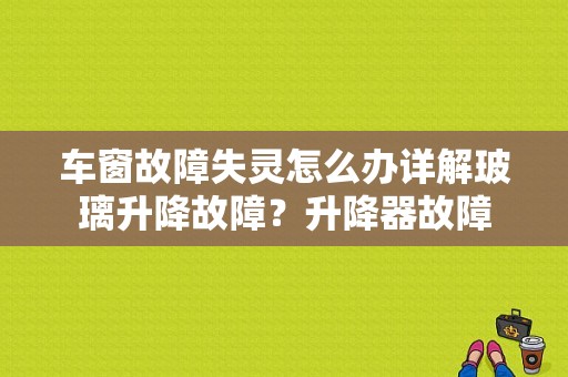 车窗故障失灵怎么办详解玻璃升降故障？升降器故障-图1