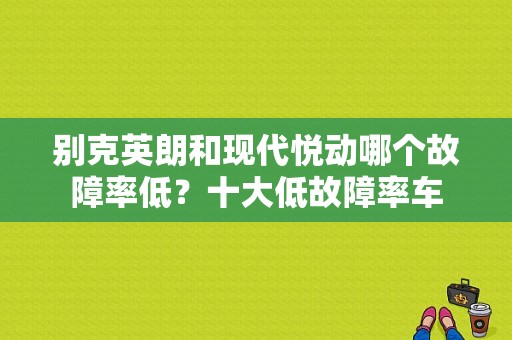 别克英朗和现代悦动哪个故障率低？十大低故障率车-图1