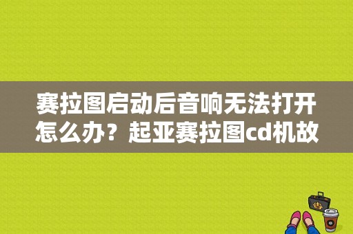 赛拉图启动后音响无法打开怎么办？起亚赛拉图cd机故障-图1
