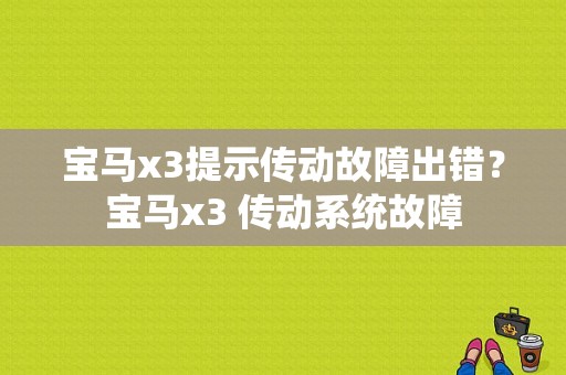宝马x3提示传动故障出错？宝马x3 传动系统故障-图1