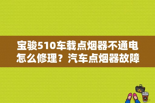 宝骏510车载点烟器不通电怎么修理？汽车点烟器故障维修-图1