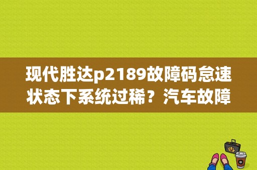现代胜达p2189故障码怠速状态下系统过稀？汽车故障码p2189-图1