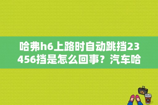 哈弗h6上路时自动跳挡23456挡是怎么回事？汽车哈弗h64驱故障-图1