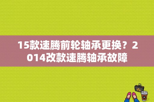 15款速腾前轮轴承更换？2014改款速腾轴承故障-图1