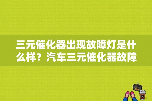 三元催化器出现故障灯是什么样？汽车三元催化器故障码-图1