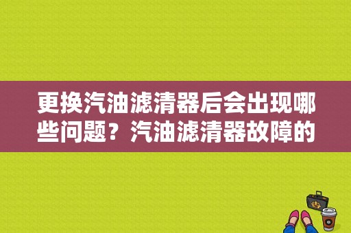 更换汽油滤清器后会出现哪些问题？汽油滤清器故障的-图1