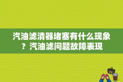 汽油滤清器堵塞有什么现象？汽油滤问题故障表现-图1