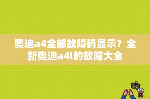 奥迪a4全部故障码显示？全新奥迪a4l的故障大全-图1
