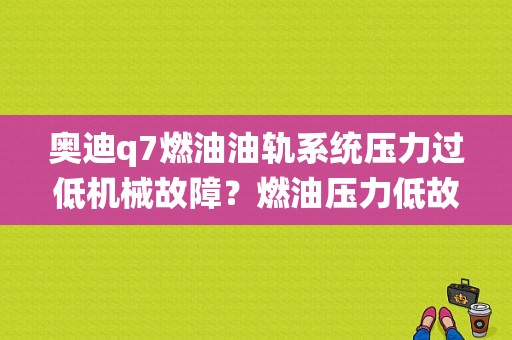 奥迪q7燃油油轨系统压力过低机械故障？燃油压力低故障码-图1