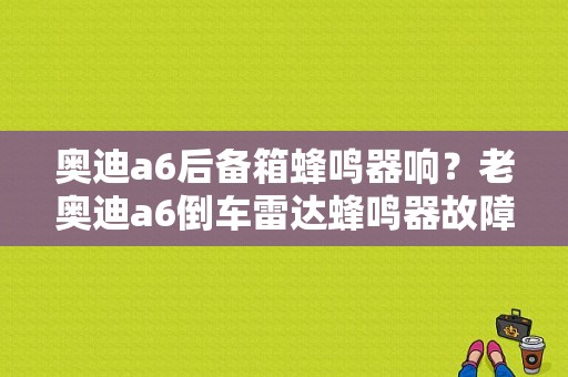 奥迪a6后备箱蜂鸣器响？老奥迪a6倒车雷达蜂鸣器故障-图1