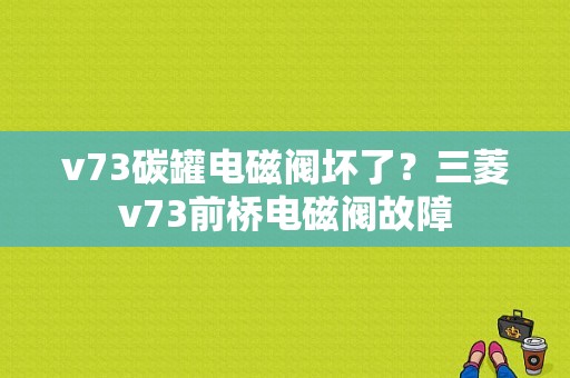 v73碳罐电磁阀坏了？三菱v73前桥电磁阀故障-图1