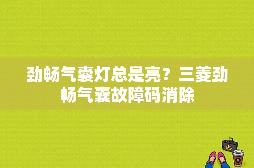 劲畅气囊灯总是亮？三菱劲畅气囊故障码消除-图1