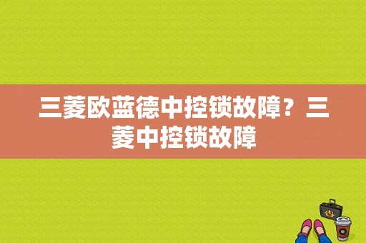 三菱欧蓝德中控锁故障？三菱中控锁故障-图1
