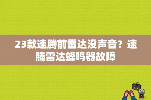 23款速腾前雷达没声音？速腾雷达蜂鸣器故障-图1