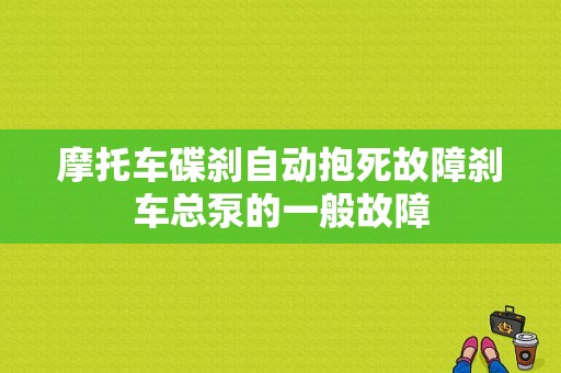 摩托车碟刹自动抱死故障刹车总泵的一般故障-图1