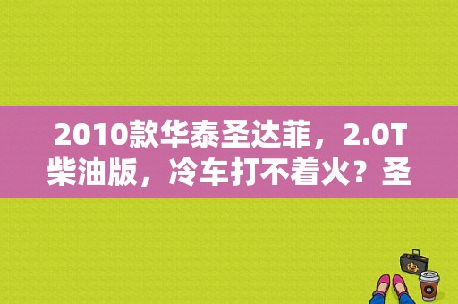 2010款华泰圣达菲，2.0T柴油版，冷车打不着火？圣达菲发动机报失火故障-图1