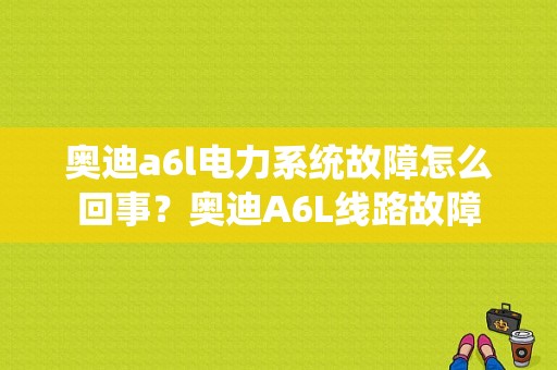 奥迪a6l电力系统故障怎么回事？奥迪A6L线路故障-图1
