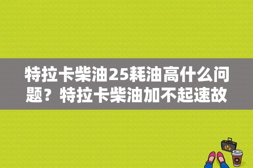 特拉卡柴油25耗油高什么问题？特拉卡柴油加不起速故障-图1