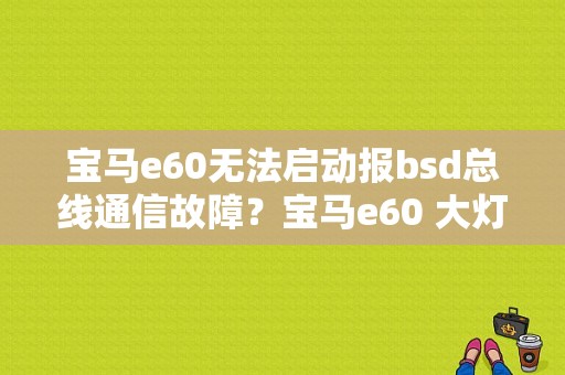 宝马e60无法启动报bsd总线通信故障？宝马e60 大灯随动转向故障-图1
