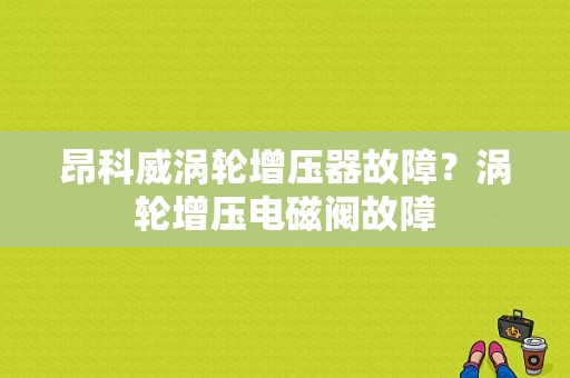 昂科威涡轮增压器故障？涡轮增压电磁阀故障-图1