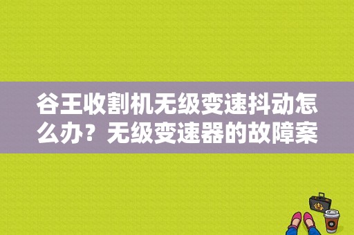 谷王收割机无级变速抖动怎么办？无级变速器的故障案例-图1