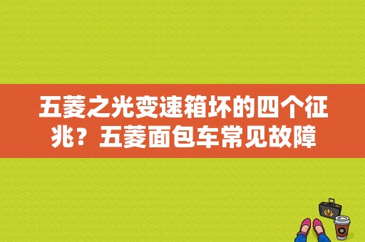 五菱之光变速箱坏的四个征兆？五菱面包车常见故障-图1