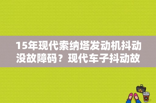 15年现代索纳塔发动机抖动没故障码？现代车子抖动故障灯亮-图1