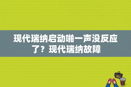 现代瑞纳启动啪一声没反应了？现代瑞纳故障-图1