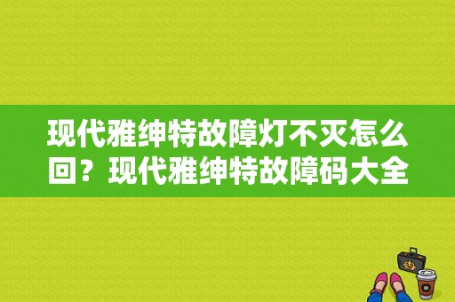 现代雅绅特故障灯不灭怎么回？现代雅绅特故障码大全-图1
