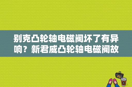 别克凸轮轴电磁阀坏了有异响？新君威凸轮轴电磁阀故障-图1