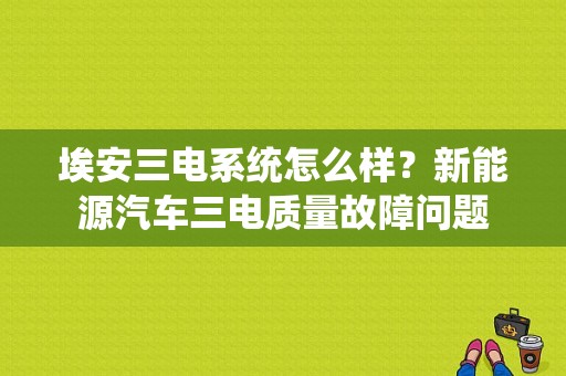 埃安三电系统怎么样？新能源汽车三电质量故障问题-图1