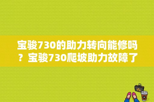 宝骏730的助力转向能修吗？宝骏730爬坡助力故障了-图1