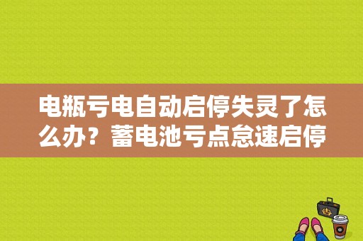 电瓶亏电自动启停失灵了怎么办？蓄电池亏点怠速启停故障-图1