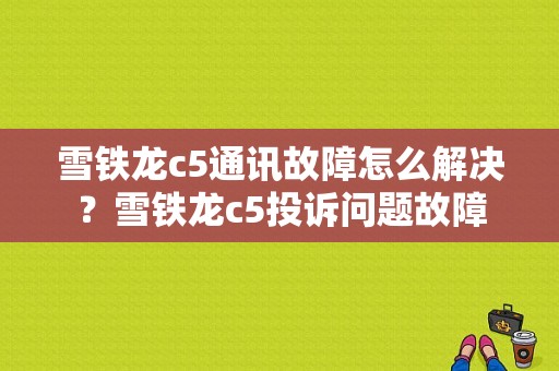 雪铁龙c5通讯故障怎么解决？雪铁龙c5投诉问题故障-图1