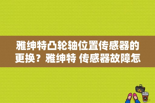 雅绅特凸轮轴位置传感器的更换？雅绅特 传感器故障怎么办-图1