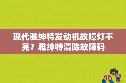 现代雅绅特发动机故障灯不亮？雅绅特清除故障码-图1