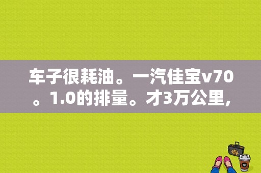 车子很耗油。一汽佳宝v70。1.0的排量。才3万公里,三年的车,后氧传感器？一汽佳宝v70故障灯-图1