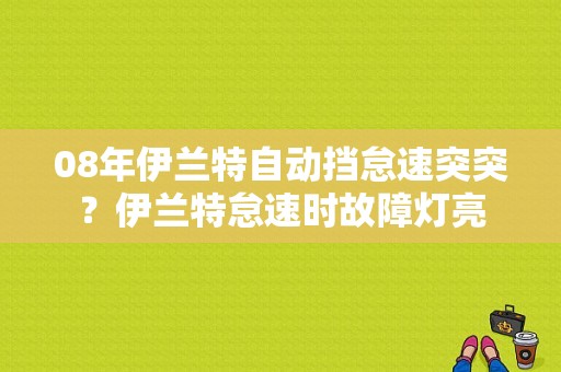08年伊兰特自动挡怠速突突？伊兰特怠速时故障灯亮-图1