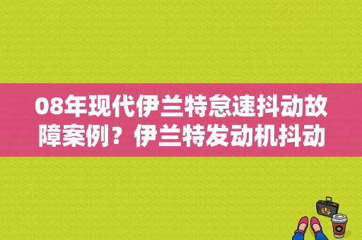 08年现代伊兰特怠速抖动故障案例？伊兰特发动机抖动故障灯亮-图1